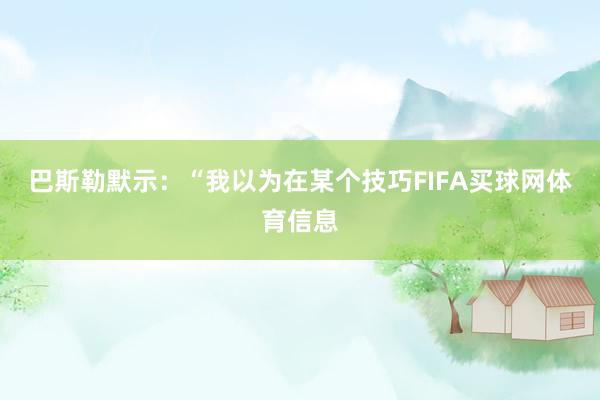 巴斯勒默示：“我以为在某个技巧FIFA买球网体育信息
