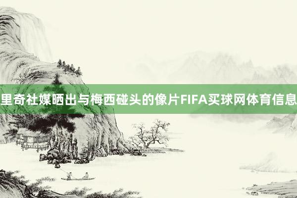 里奇社媒晒出与梅西碰头的像片FIFA买球网体育信息