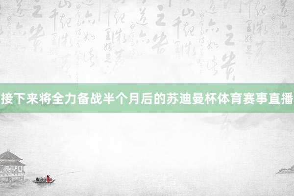 接下来将全力备战半个月后的苏迪曼杯体育赛事直播