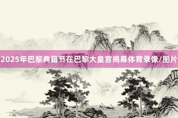 2025年巴黎典籍节在巴黎大皇宫揭幕体育录像/图片