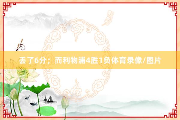 丢了6分；而利物浦4胜1负体育录像/图片