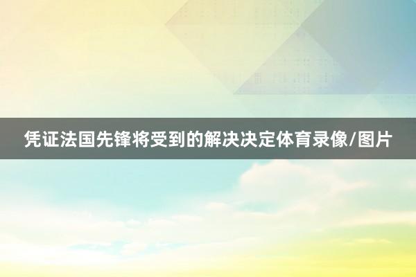 凭证法国先锋将受到的解决决定体育录像/图片