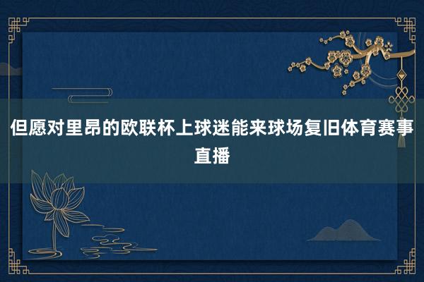 但愿对里昂的欧联杯上球迷能来球场复旧体育赛事直播