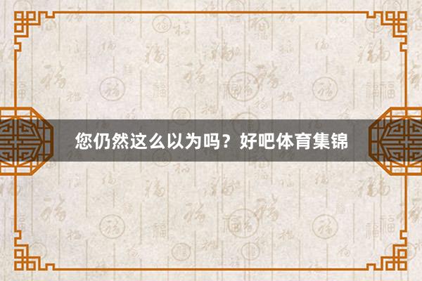 您仍然这么以为吗？好吧体育集锦