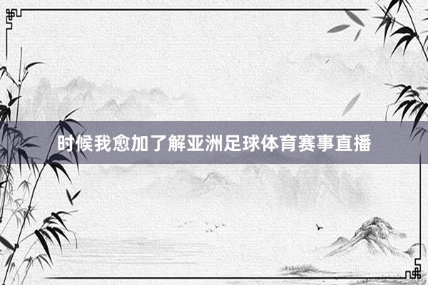 时候我愈加了解亚洲足球体育赛事直播