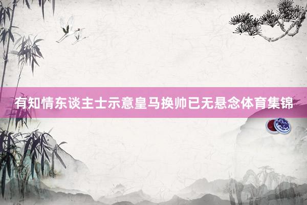 有知情东谈主士示意皇马换帅已无悬念体育集锦