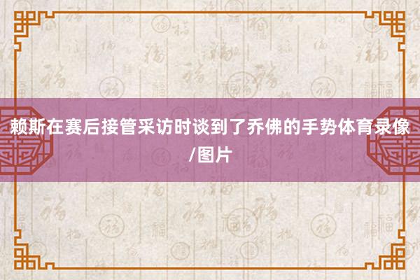 赖斯在赛后接管采访时谈到了乔佛的手势体育录像/图片