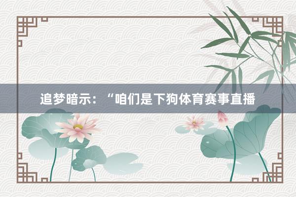 追梦暗示：“咱们是下狗体育赛事直播