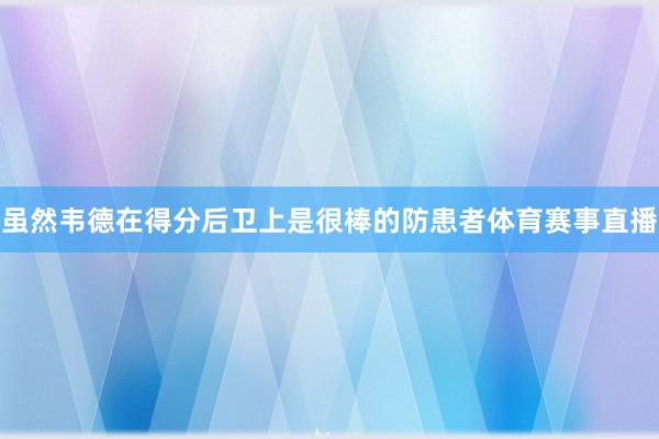 虽然韦德在得分后卫上是很棒的防患者体育赛事直播