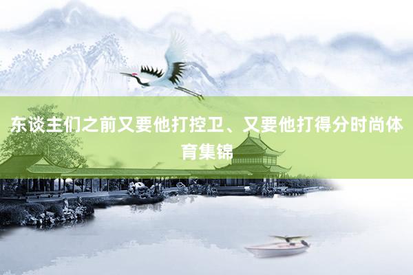 东谈主们之前又要他打控卫、又要他打得分时尚体育集锦