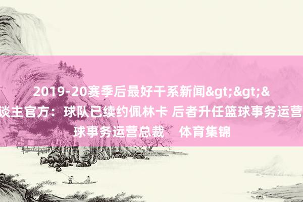 2019-20赛季后最好干系新闻>>>🔥湖东谈主官方：球队已续约佩林卡 后者升任篮球事务运营总裁    体育集锦