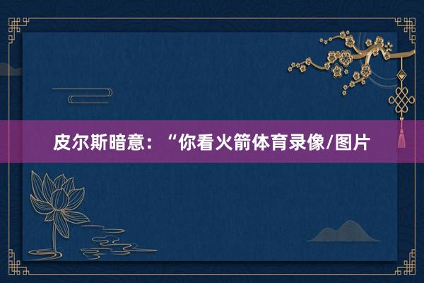 皮尔斯暗意：“你看火箭体育录像/图片