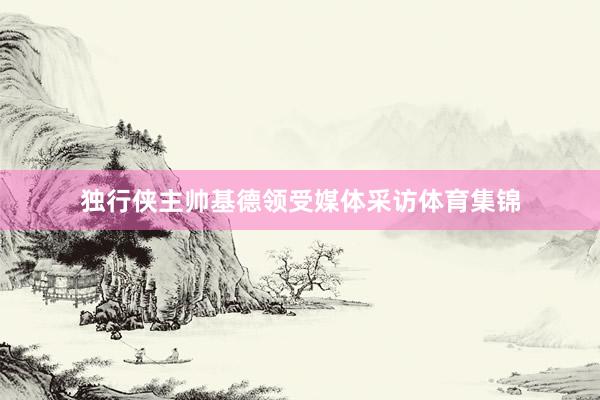 独行侠主帅基德领受媒体采访体育集锦