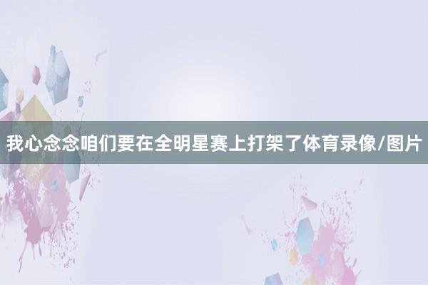 我心念念咱们要在全明星赛上打架了体育录像/图片
