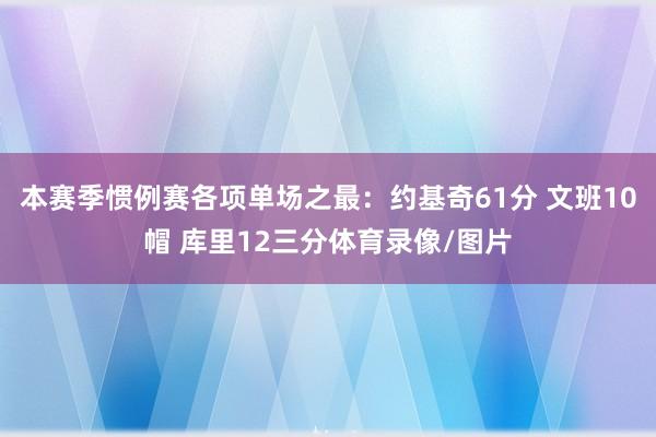 本赛季惯例赛各项单场之最：约基奇61分 文班10帽 库里12三分体育录像/图片