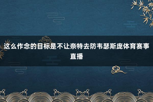 这么作念的目标是不让奈特去防韦瑟斯庞体育赛事直播
