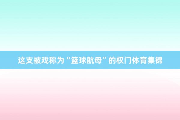 这支被戏称为“篮球航母”的权门体育集锦