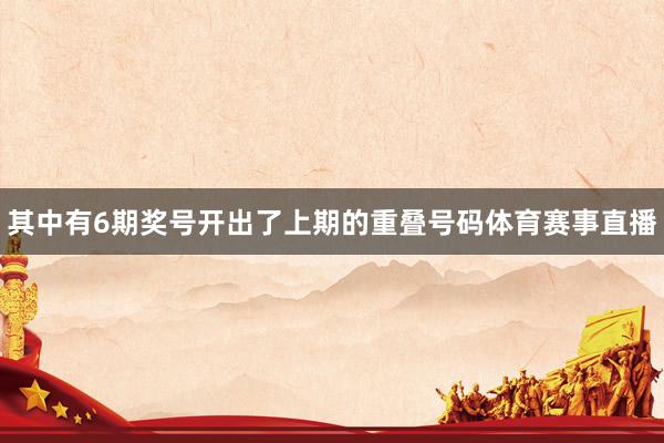 其中有6期奖号开出了上期的重叠号码体育赛事直播
