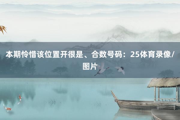 本期怜惜该位置开很是、合数号码：25体育录像/图片