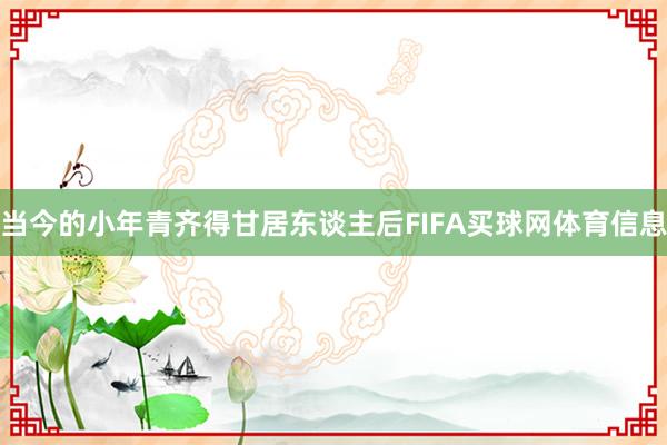 当今的小年青齐得甘居东谈主后FIFA买球网体育信息