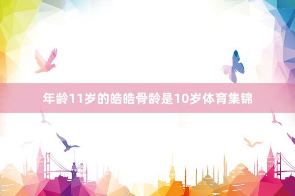 年龄11岁的皓皓骨龄是10岁体育集锦