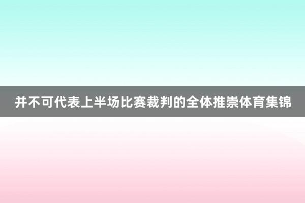 并不可代表上半场比赛裁判的全体推崇体育集锦