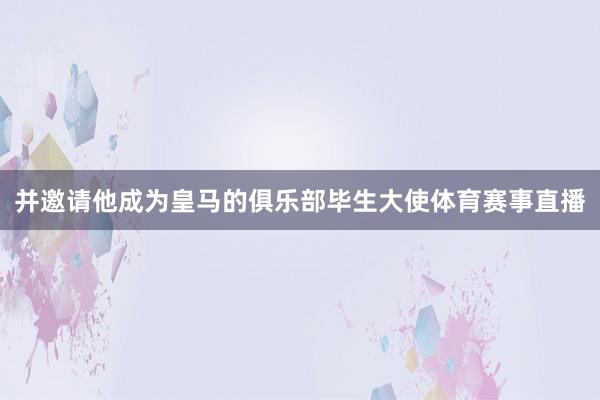并邀请他成为皇马的俱乐部毕生大使体育赛事直播