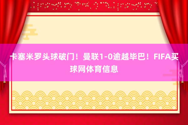 卡塞米罗头球破门！曼联1-0逾越毕巴！FIFA买球网体育信息