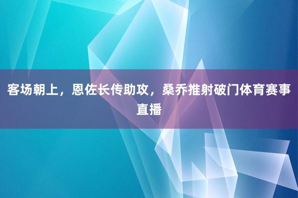 客场朝上，恩佐长传助攻，桑乔推射破门体育赛事直播