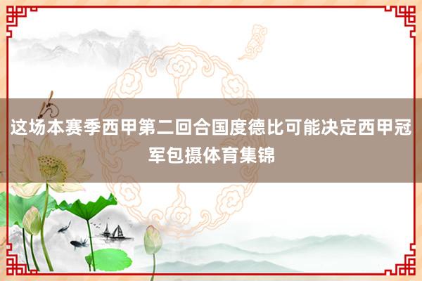 这场本赛季西甲第二回合国度德比可能决定西甲冠军包摄体育集锦