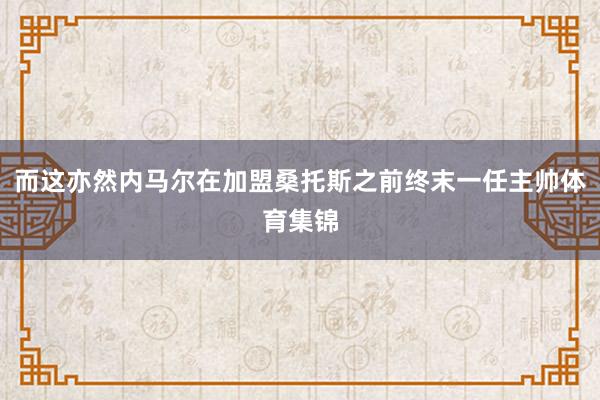 而这亦然内马尔在加盟桑托斯之前终末一任主帅体育集锦