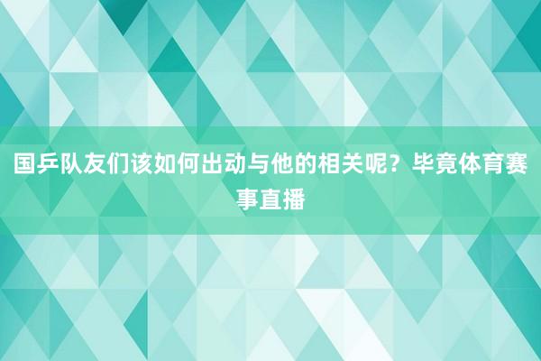 国乒队友们该如何出动与他的相关呢？毕竟体育赛事直播