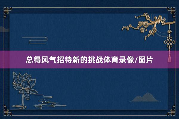 总得风气招待新的挑战体育录像/图片
