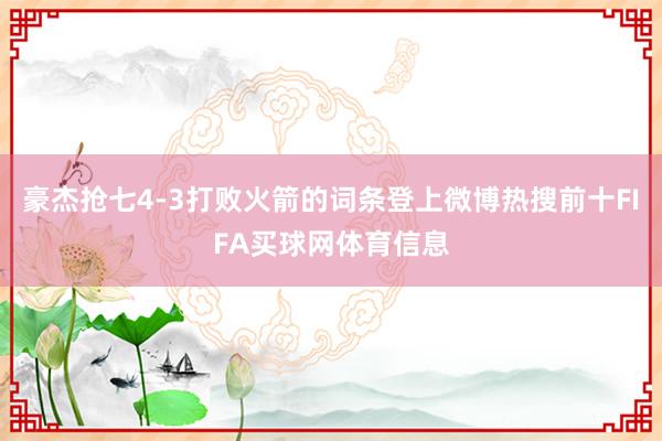 豪杰抢七4-3打败火箭的词条登上微博热搜前十FIFA买球网体育信息