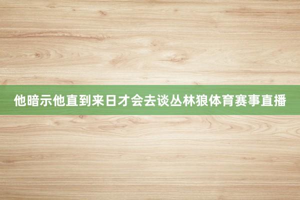 他暗示他直到来日才会去谈丛林狼体育赛事直播