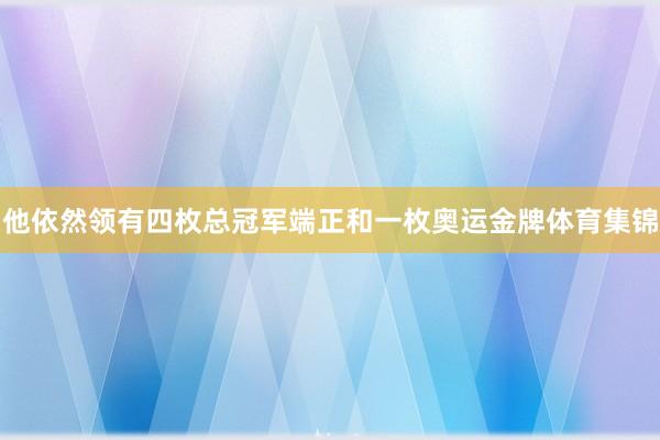 他依然领有四枚总冠军端正和一枚奥运金牌体育集锦