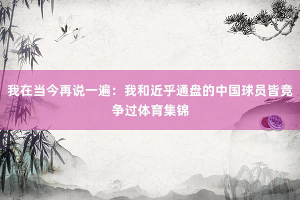 我在当今再说一遍：我和近乎通盘的中国球员皆竞争过体育集锦