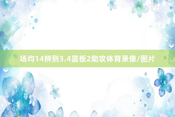场均14辨别3.4篮板2助攻体育录像/图片