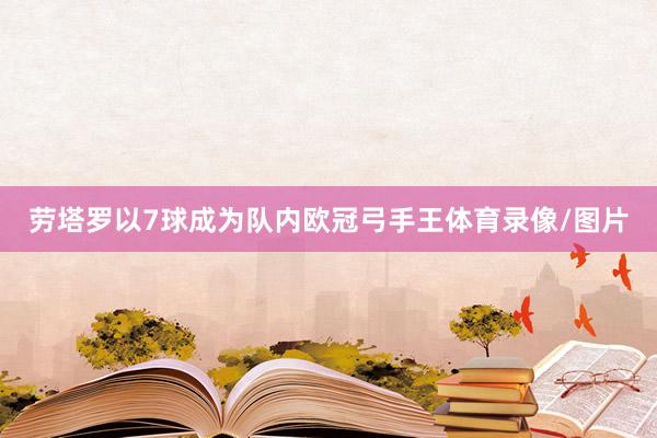 劳塔罗以7球成为队内欧冠弓手王体育录像/图片