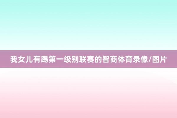 我女儿有踢第一级别联赛的智商体育录像/图片