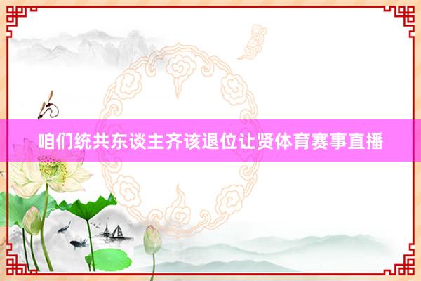 咱们统共东谈主齐该退位让贤体育赛事直播