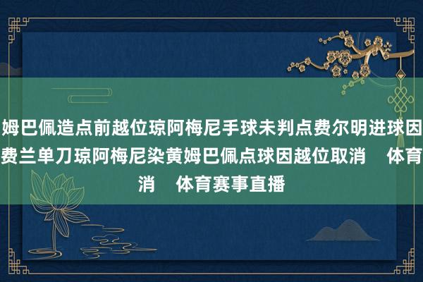 姆巴佩造点前越位琼阿梅尼手球未判点费尔明进球因手球无效费兰单刀琼阿梅尼染黄姆巴佩点球因越位取消    体育赛事直播