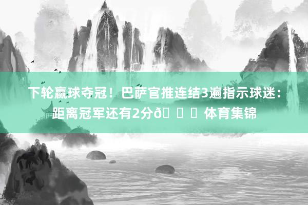 下轮赢球夺冠！巴萨官推连结3遍指示球迷：距离冠军还有2分🏆体育集锦