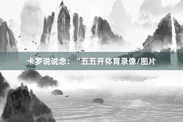 卡罗说说念：“五五开体育录像/图片