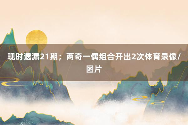 现时遗漏21期；两奇一偶组合开出2次体育录像/图片