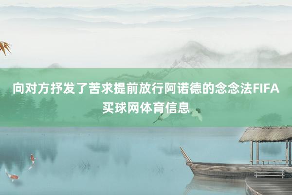 向对方抒发了苦求提前放行阿诺德的念念法FIFA买球网体育信息