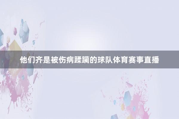 他们齐是被伤病蹂躏的球队体育赛事直播