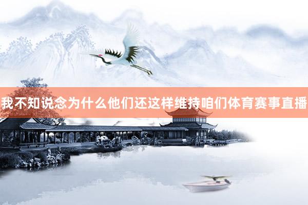 我不知说念为什么他们还这样维持咱们体育赛事直播