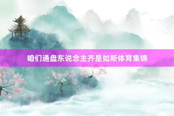 咱们通盘东说念主齐是如斯体育集锦
