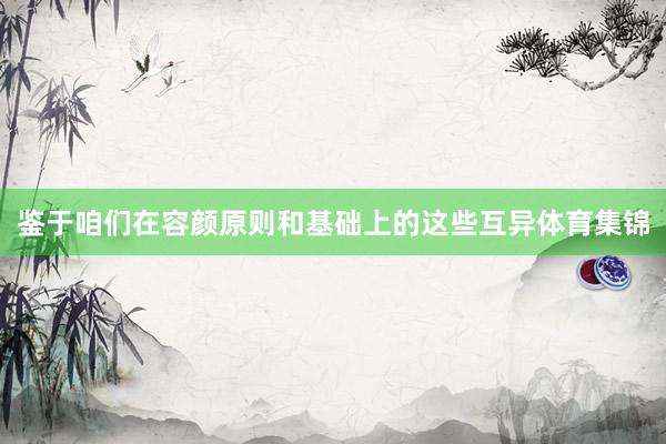 鉴于咱们在容颜原则和基础上的这些互异体育集锦
